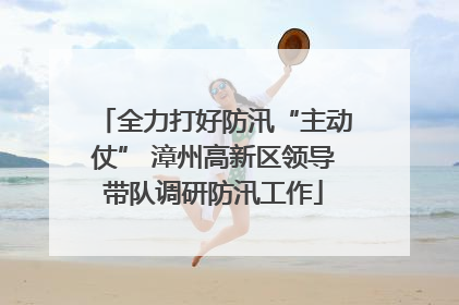 全力打好防汛“主动仗” 漳州高新区领导带队调研防汛工作