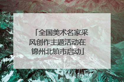 全国美术名家采风创作主题活动在锦州北镇市启动