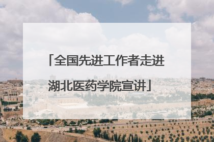 全国先进工作者走进湖北医药学院宣讲