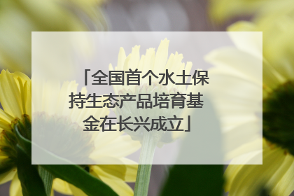 全国首个水土保持生态产品培育基金在长兴成立