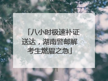 八小时极速补证送达，湖南警邮解考生燃眉之急