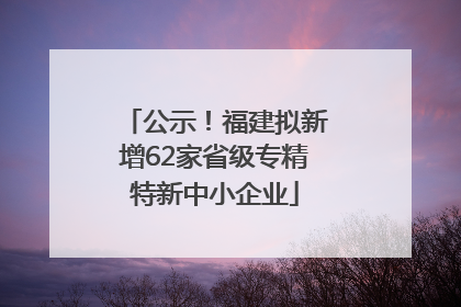 公示！福建拟新增62家省级专精特新中小企业