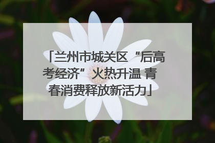 兰州市城关区“后高考经济”火热升温 青春消费释放新活力