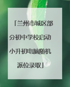 兰州市城区部分初中学校启动小升初电脑随机派位录取