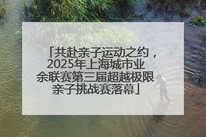 共赴亲子运动之约，2025年上海城市业余联赛第三届超越极限亲子挑战赛落幕