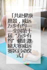 共赴健康愿景，威远万步有约——全国第十届“万步有约”健走激励大赛威远赛区启动仪式