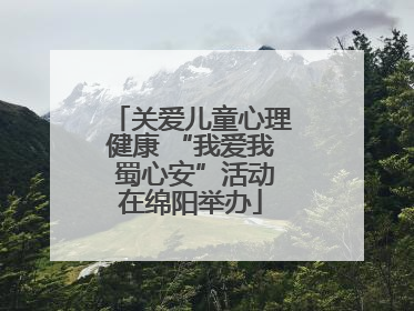 关爱儿童心理健康 “我爱我 蜀心安”活动在绵阳举办