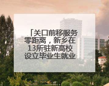 关口前移服务零距离，新乡在13所驻新高校设立毕业生就业创业服务站