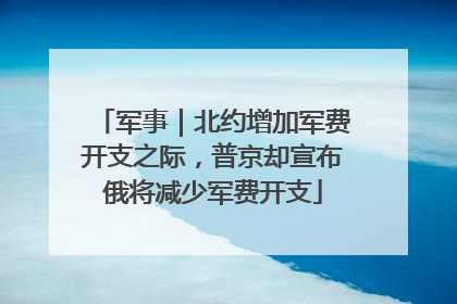 军事｜北约增加军费开支之际，普京却宣布俄将减少军费开支