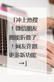 冲上热搜！微信朋友圈能折叠了！网友许愿更多新功能→