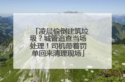 凌晨偷倒建筑垃圾？城管追查当场处理！司机带着罚单回来清理现场