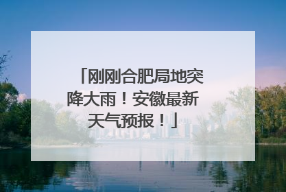 刚刚合肥局地突降大雨！安徽最新天气预报！