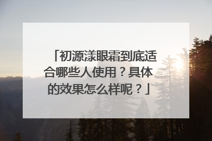 初源漾眼霜到底适合哪些人使用？具体的效果怎么样呢？