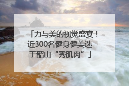 力与美的视觉盛宴！近300名健身健美选手韶山“秀肌肉”