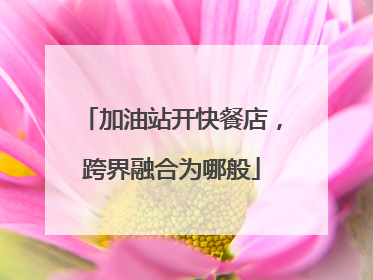 加油站开快餐店，跨界融合为哪般