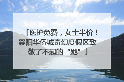 医护免费，女士半价！襄阳华侨城奇幻度假区致敬了不起的“她”