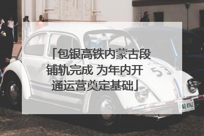 包银高铁内蒙古段铺轨完成 为年内开通运营奠定基础