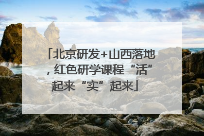 北京研发+山西落地，红色研学课程“活”起来“实”起来