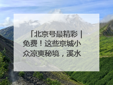 北京号最精彩｜免费！这些京城小众凉爽秘境，溪水清透美如画