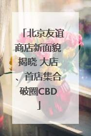 北京友谊商店新面貌揭晓 大店、首店集合破圈CBD