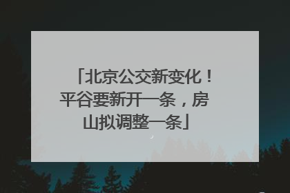 北京公交新变化！平谷要新开一条，房山拟调整一条