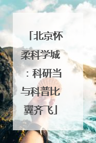 北京怀柔科学城：科研当与科普比翼齐飞