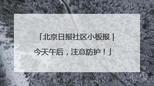 北京日报社区小板报｜今天午后，注意防护！
