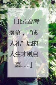 北京高考落幕，“成人礼”后的人生才刚启幕……