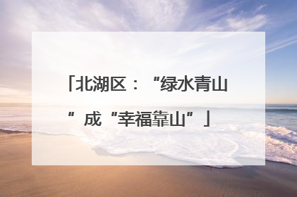 北湖区：“绿水青山”成“幸福靠山”