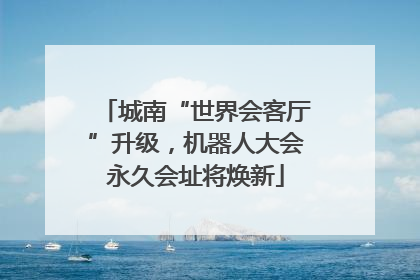 城南“世界会客厅”升级，机器人大会永久会址将焕新