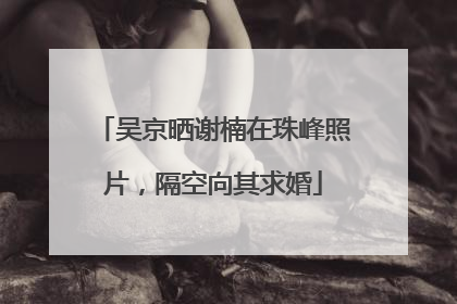 吴京晒谢楠在珠峰照片，隔空向其求婚