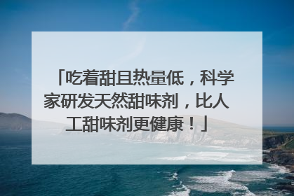 吃着甜且热量低，科学家研发天然甜味剂，比人工甜味剂更健康！