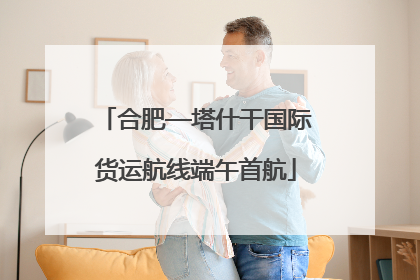 合肥—塔什干国际货运航线端午首航