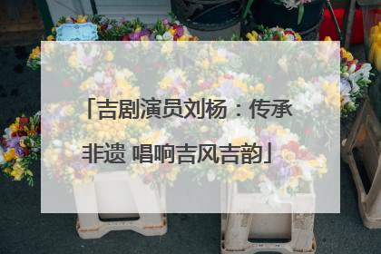 吉剧演员刘杨：传承非遗 唱响吉风吉韵