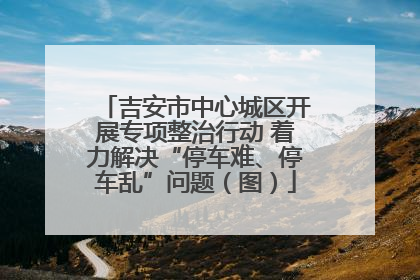 吉安市中心城区开展专项整治行动 着力解决“停车难、停车乱”问题（图）