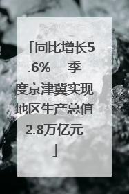 同比增长5.6% 一季度京津冀实现地区生产总值2.8万亿元