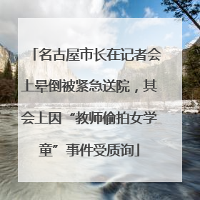名古屋市长在记者会上晕倒被紧急送院，其会上因“教师偷拍女学童”事件受质询