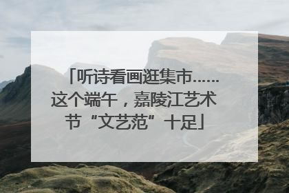 听诗看画逛集市……这个端午，嘉陵江艺术节“文艺范”十足