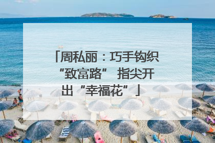 周私丽：巧手钩织“致富路” 指尖开出“幸福花”