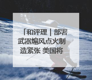 和评理｜部署武器煽风点火制造紧张 美国将亚太变成“火药桶”