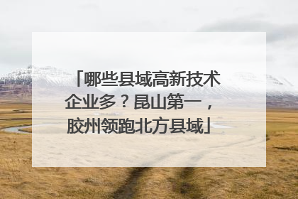 哪些县域高新技术企业多？昆山第一，胶州领跑北方县域