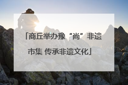 商丘举办豫“尚”非遗市集 传承非遗文化