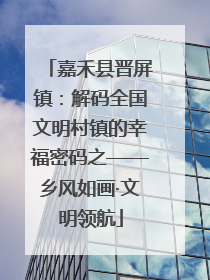 嘉禾县晋屏镇：解码全国文明村镇的幸福密码之——乡风如画·文明领航