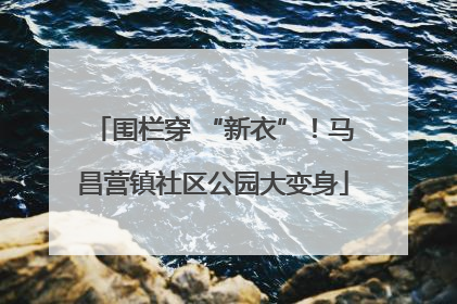 围栏穿 “新衣”！马昌营镇社区公园大变身