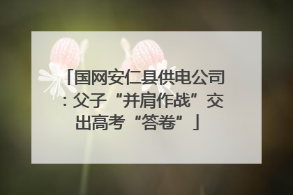 国网安仁县供电公司：父子“并肩作战”交出高考“答卷”