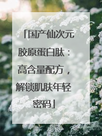 国产仙次元胶原蛋白肽：高含量配方，解锁肌肤年轻密码