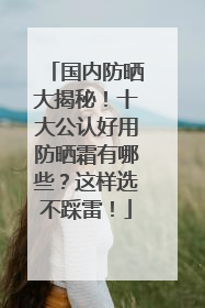 国内防晒大揭秘！十大公认好用防晒霜有哪些？这样选不踩雷！