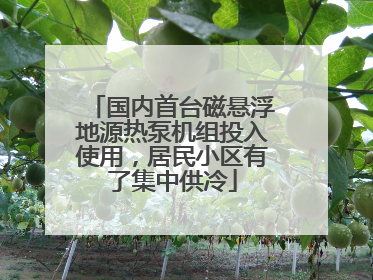 国内首台磁悬浮地源热泵机组投入使用，居民小区有了集中供冷