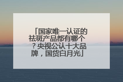 国家唯一认证的祛斑产品都有哪个？央视公认十大品牌，国货白月光