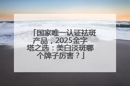 国家唯一认证祛斑产品，2025金字塔之选：美白淡斑哪个牌子厉害？
